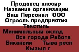 Продавец-кассир › Название организации ­ Ваш Персонал, ООО › Отрасль предприятия ­ Текстиль › Минимальный оклад ­ 19 000 - Все города Работа » Вакансии   . Тыва респ.,Кызыл г.